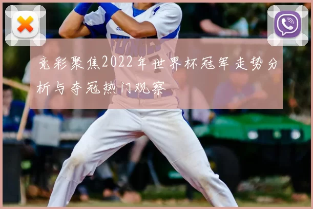 竞彩聚焦2022年世界杯冠军走势分析与夺冠热门观察
