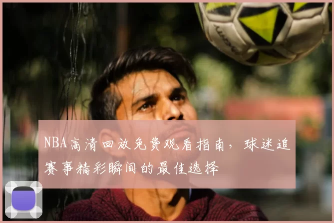 NBA高清回放免费观看指南，球迷追赛事精彩瞬间的最佳选择