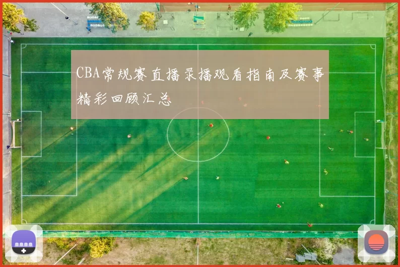 CBA常规赛直播录播观看指南及赛事精彩回顾汇总