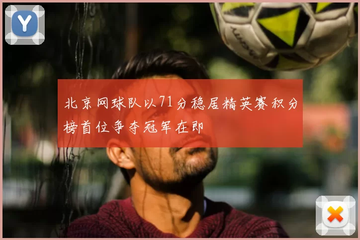 北京网球队以71分稳居精英赛积分榜首位争夺冠军在即