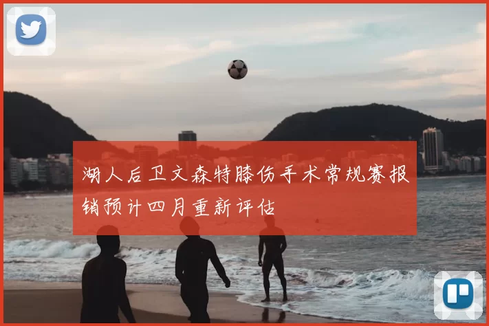 湖人后卫文森特膝伤手术常规赛报销预计四月重新评估