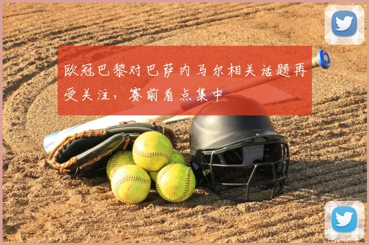 欧冠巴黎对巴萨内马尔相关话题再受关注,赛前看点集中