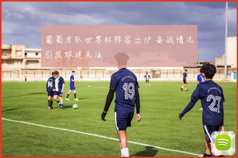 葡萄牙队世界杯阵容出炉 备战情况引发球迷关注