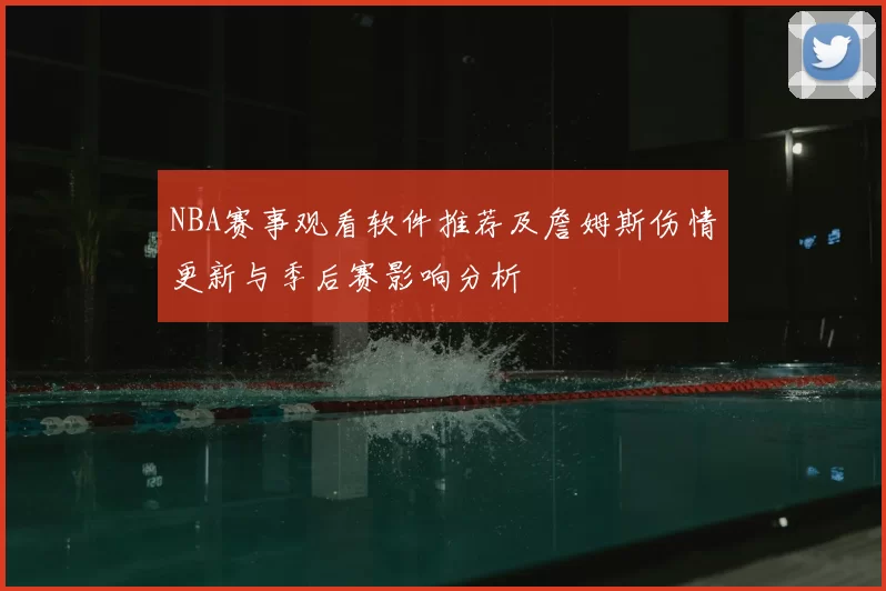NBA赛事观看软件推荐及詹姆斯伤情更新与季后赛影响分析