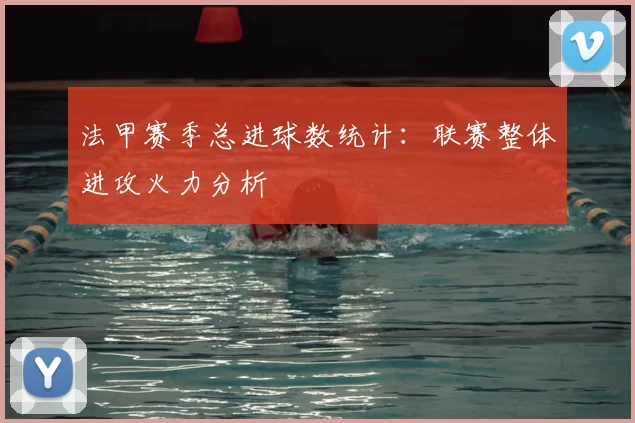 法甲赛季总进球数统计：联赛整体进攻火力分析