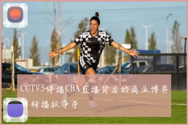 CCTV5停播CBA直播背后的商业博弈与转播权争夺