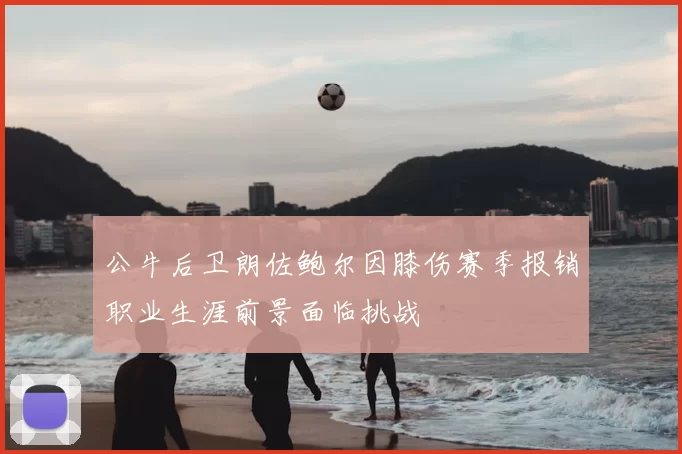公牛后卫朗佐鲍尔因膝伤赛季报销职业生涯前景面临挑战