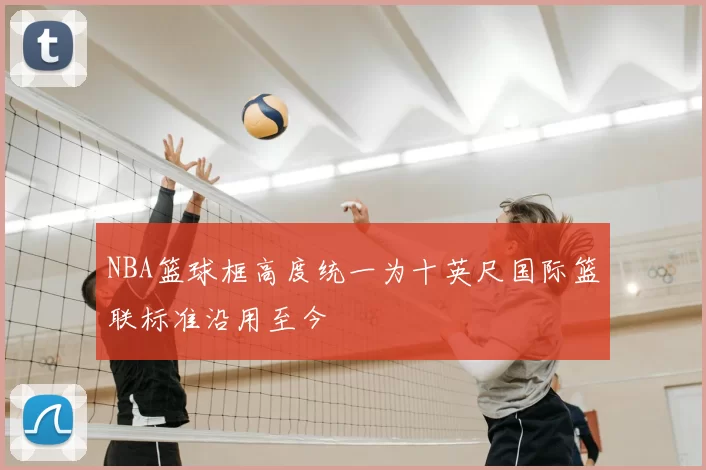 NBA篮球框高度统一为十英尺国际篮联标准沿用至今