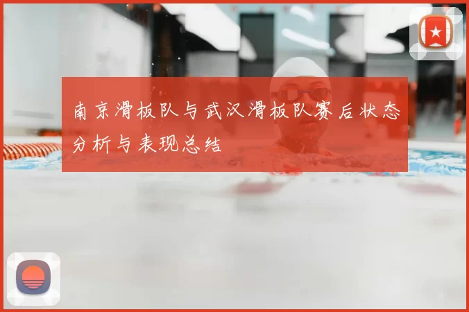 南京滑板队与武汉滑板队赛后状态分析与表现总结