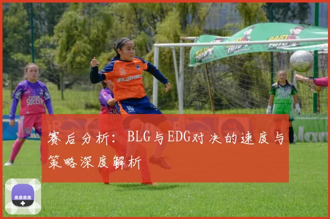 赛后分析：BLG与EDG对决的速度与策略深度解析