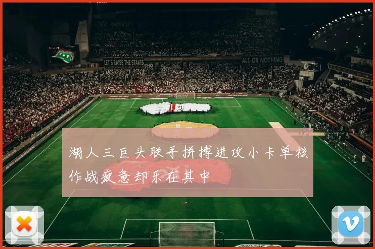 湖人三巨头联手拼搏进攻小卡单核作战疲惫却乐在其中