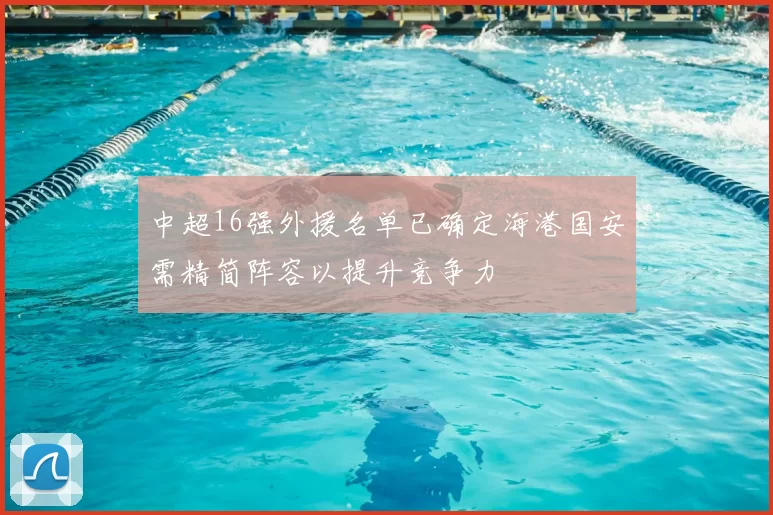 中超16强外援名单已确定海港国安需精简阵容以提升竞争力