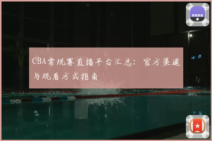 CBA常规赛直播平台汇总：官方渠道与观看方式指南