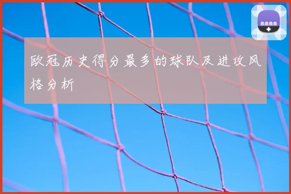 欧冠历史得分最多的球队及进攻风格分析