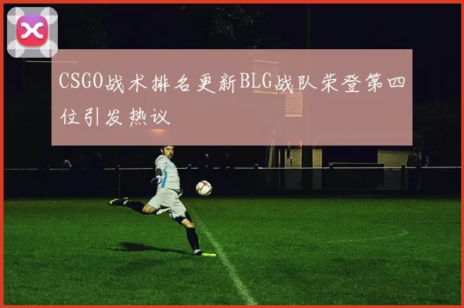 CSGO战术排名更新BLG战队荣登第四位引发热议