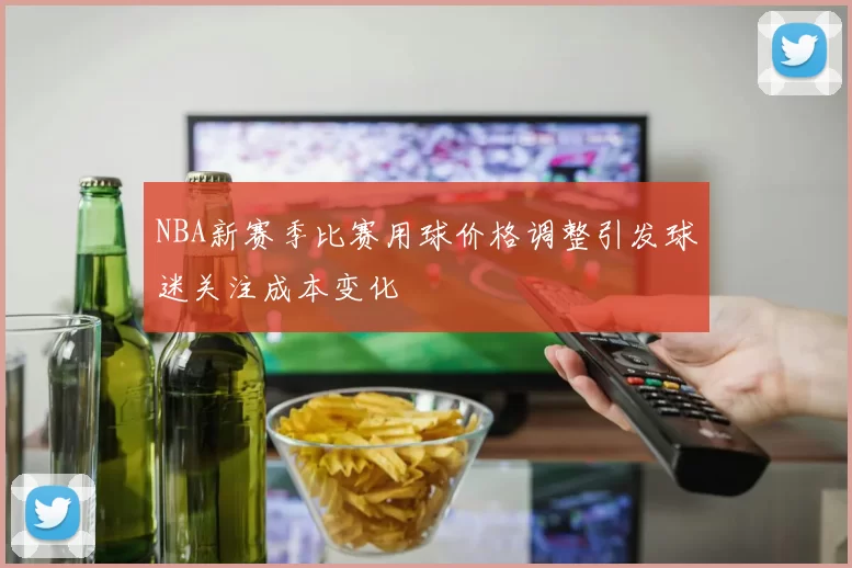 NBA新赛季比赛用球价格调整引发球迷关注成本变化