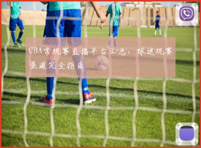 CBA常规赛直播平台汇总，球迷观赛渠道完全指南