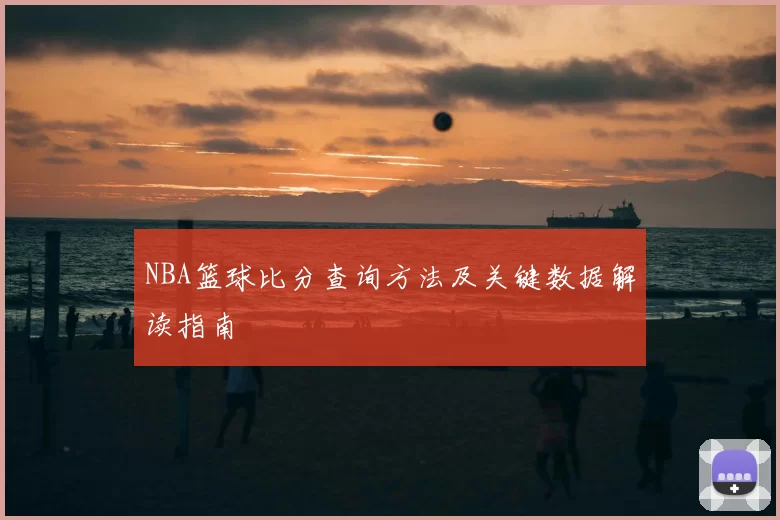 NBA篮球比分查询方法及关键数据解读指南