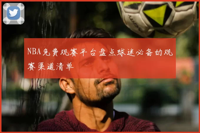NBA免费观赛平台盘点球迷必备的观赛渠道清单