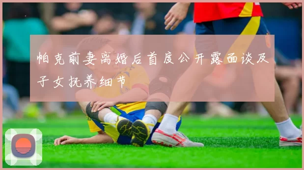帕克前妻离婚后首度公开露面谈及子女抚养细节