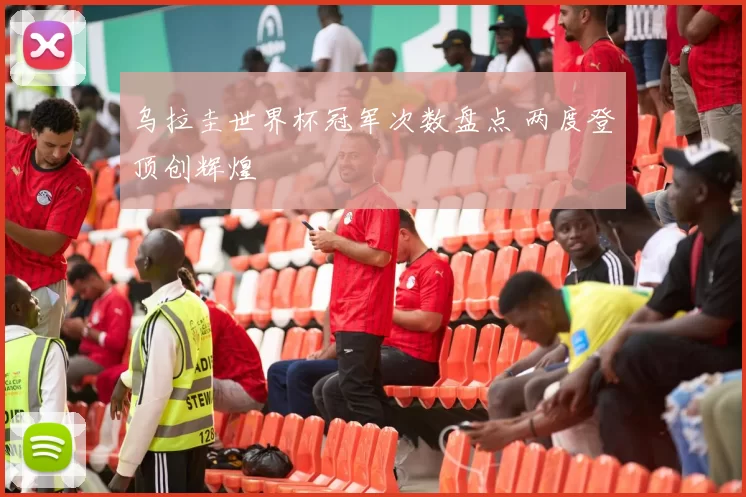 乌拉圭世界杯冠军次数盘点 两度登顶创辉煌