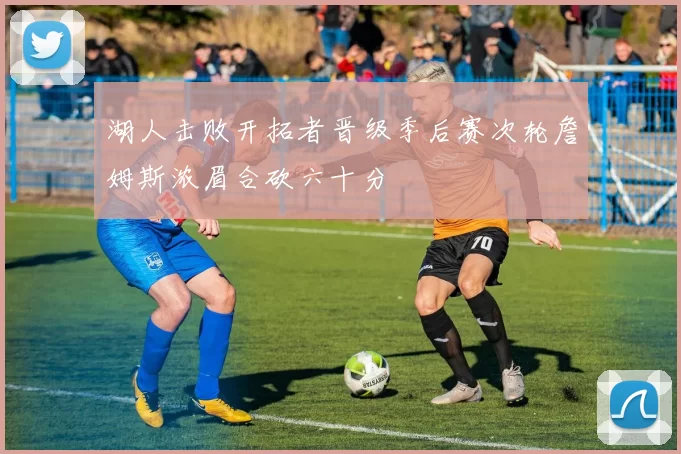 湖人击败开拓者晋级季后赛次轮詹姆斯浓眉合砍六十分