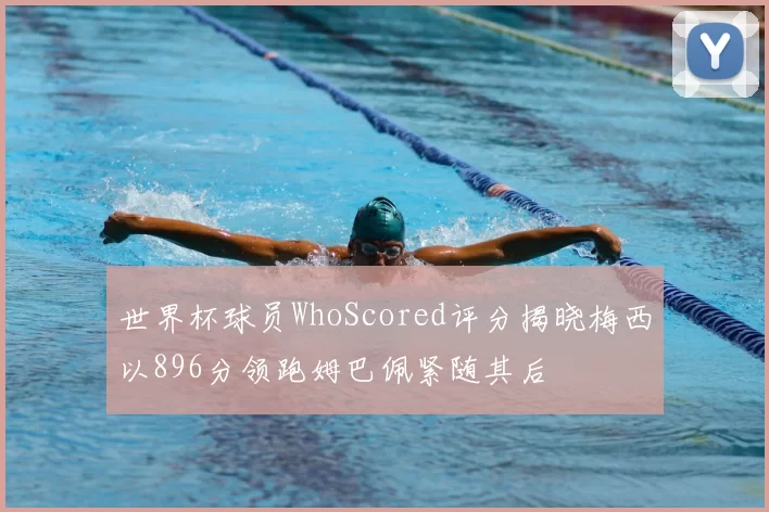 世界杯球员WhoScored评分揭晓梅西以896分领跑姆巴佩紧随其后