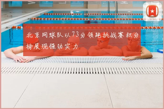 北京网球队以73分领跑挑战赛积分榜展现强劲实力