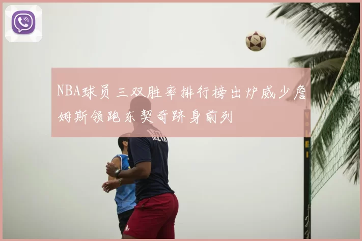 NBA球员三双胜率排行榜出炉威少詹姆斯领跑东契奇跻身前列