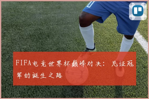 FIFA电竞世界杯巅峰对决：见证冠军的诞生之路