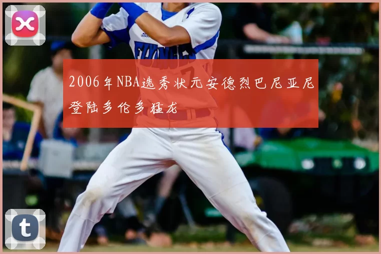 2006年NBA选秀状元安德烈巴尼亚尼登陆多伦多猛龙