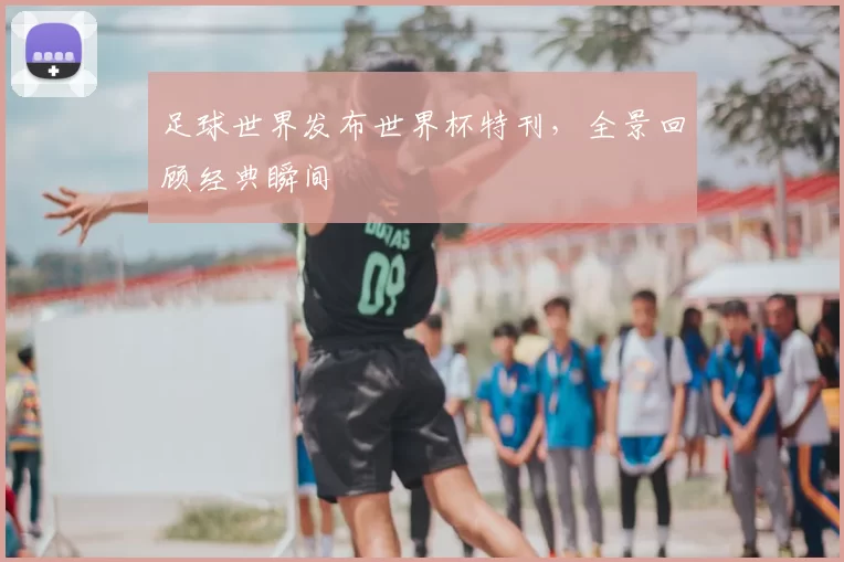足球世界发布世界杯特刊，全景回顾经典瞬间