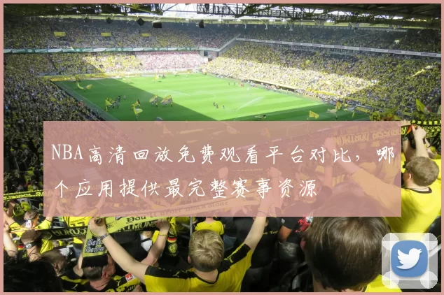 NBA高清回放免费观看平台对比，哪个应用提供最完整赛事资源