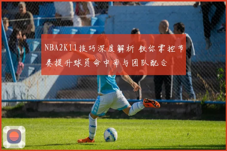 NBA2K11技巧深度解析 教你掌控节奏提升球员命中率与团队配合