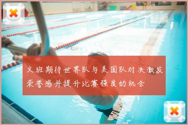 文班期待世界队与美国队对决激发荣誉感并提升比赛强度的机会