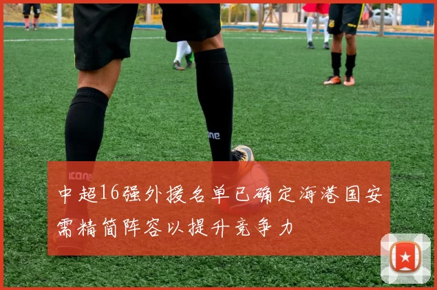 中超16强外援名单已确定海港国安需精简阵容以提升竞争力