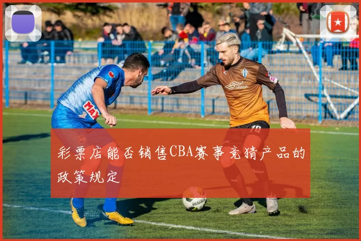 彩票店能否销售CBA赛事竞猜产品的政策规定