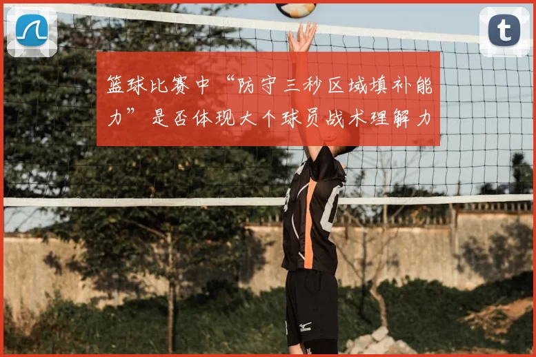篮球比赛中“防守三秒区域填补能力”是否体现大个球员战术理解力