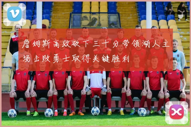 詹姆斯高效砍下三十分带领湖人主场击败勇士取得关键胜利