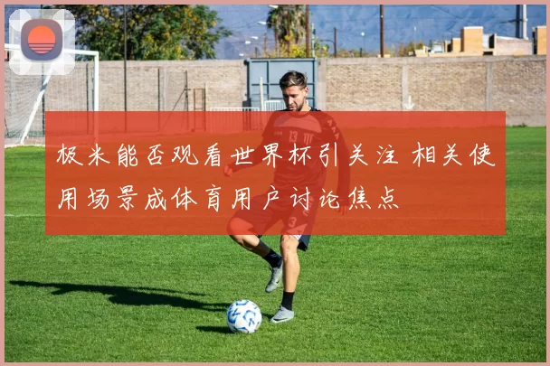 极米能否观看世界杯引关注 相关使用场景成体育用户讨论焦点