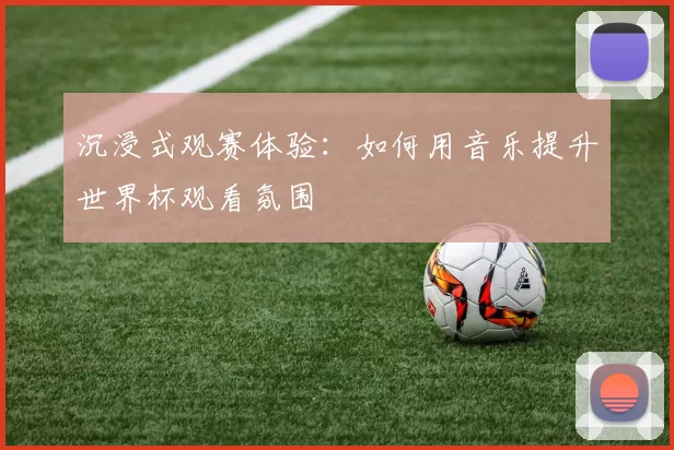 沉浸式观赛体验：如何用音乐提升世界杯观看氛围