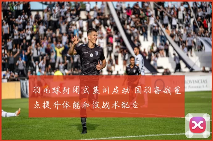 羽毛球封闭式集训启动 国羽备战重点提升体能和技战术配合