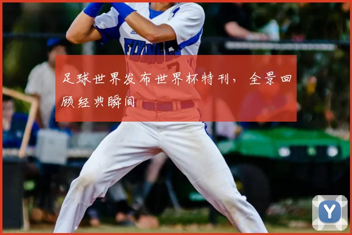 足球世界发布世界杯特刊，全景回顾经典瞬间