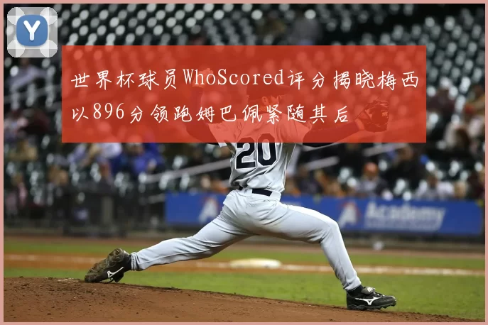 世界杯球员WhoScored评分揭晓梅西以896分领跑姆巴佩紧随其后