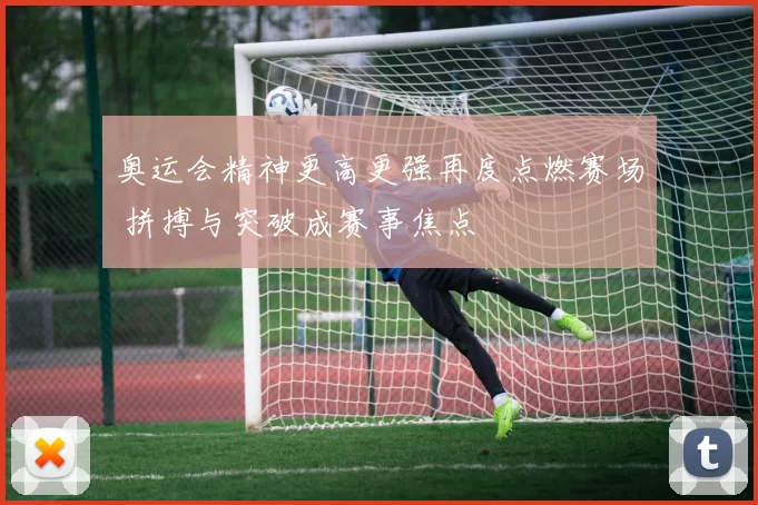 奥运会精神更高更强再度点燃赛场 拼搏与突破成赛事焦点
