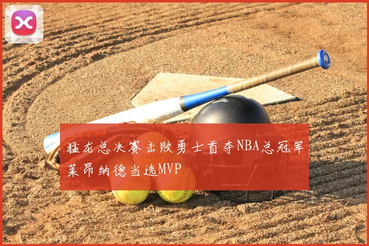 猛龙总决赛击败勇士首夺NBA总冠军莱昂纳德当选MVP