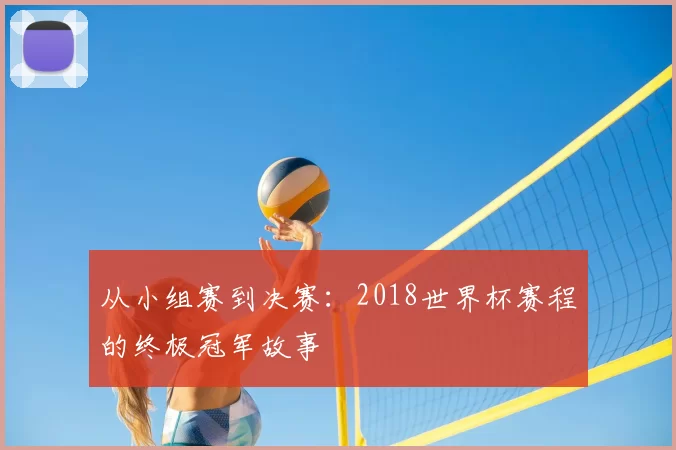 从小组赛到决赛:2018世界杯赛程的终极冠军故事