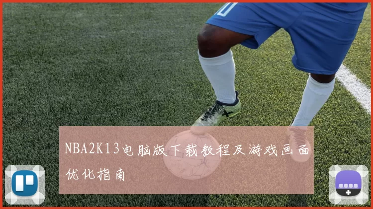 NBA2K13电脑版下载教程及游戏画面优化指南