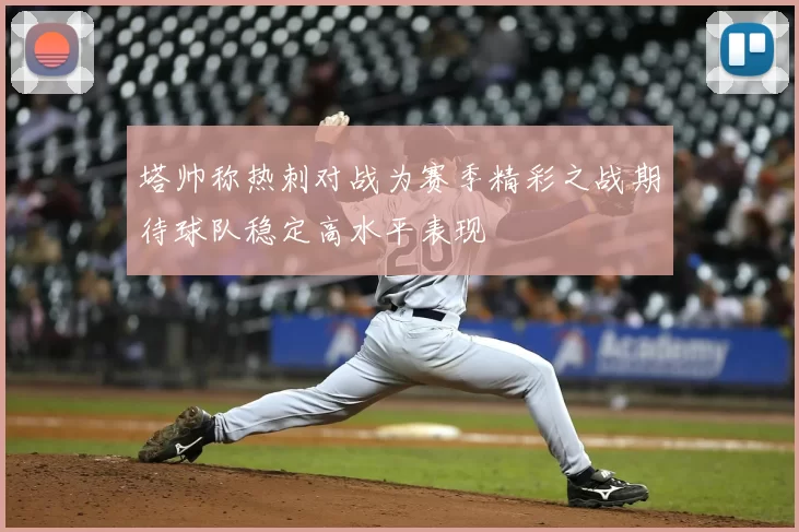 塔帅称热刺对战为赛季精彩之战期待球队稳定高水平表现