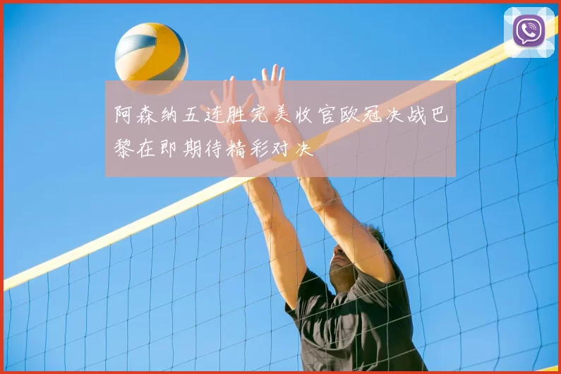 阿森纳五连胜完美收官欧冠决战巴黎在即期待精彩对决